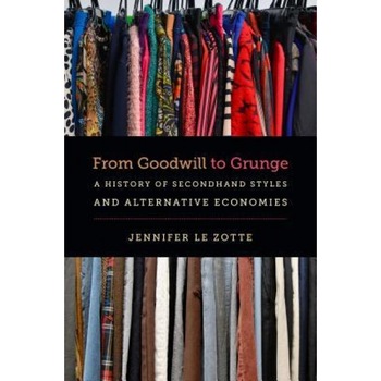 From Goodwill to Grunge: A History of Secondhand Styles and Alternative Economies, Jennifer Le Zotte (Author) From Goodwill to Grunge: A History of Secondhand Styles and Alternative Economies, Jennifer Le Zotte (Author)
