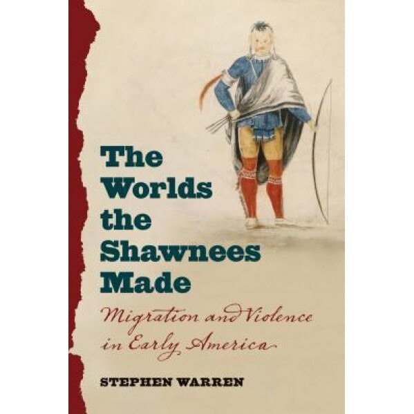 The Worlds the Shawnees Made: Migration and Violence in Early America, Stephen Warren (Author)