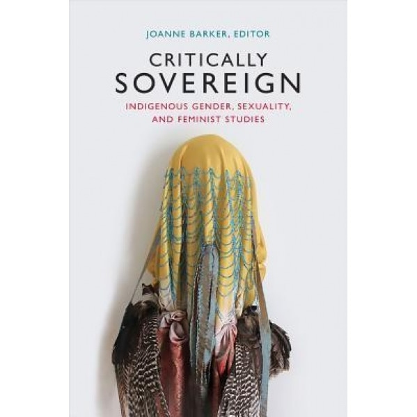 Critically Sovereign: Indigenous Gender, Sexuality, and Feminist Studies, Joanne Barker (Editor)