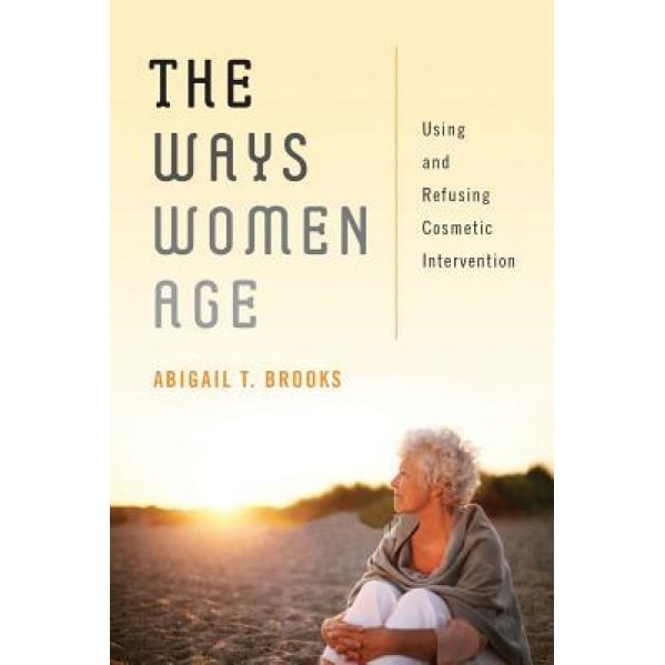 The Ways Women Age: Using and Refusing Cosmetic Intervention, Abigail T. Brooks (Author)