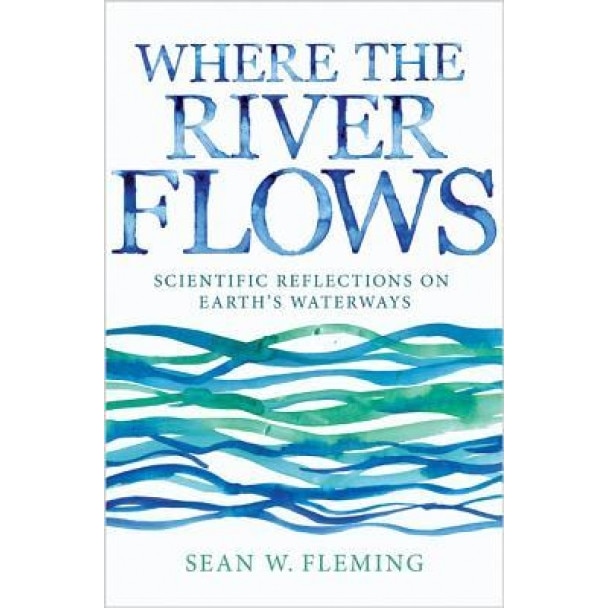 Where the River Flows: Scientific Reflections on Earth's Waterways, Sean W. Fleming (Author)