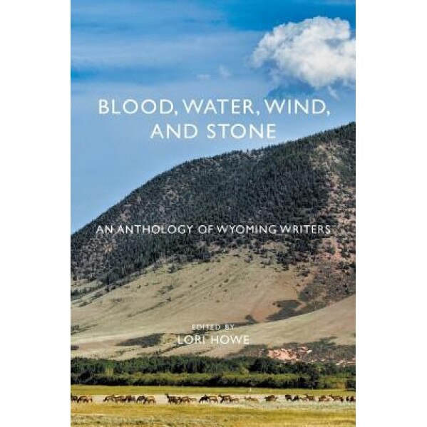 Blood, Water, Wind, and Stone: An Anthology of Wyoming Writers, Lori Howe (Editor)