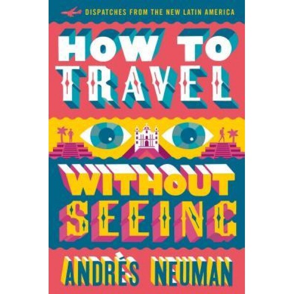 How to Travel Without Seeing: Dispatches from the New Latin America, Andres Neuman (Author)