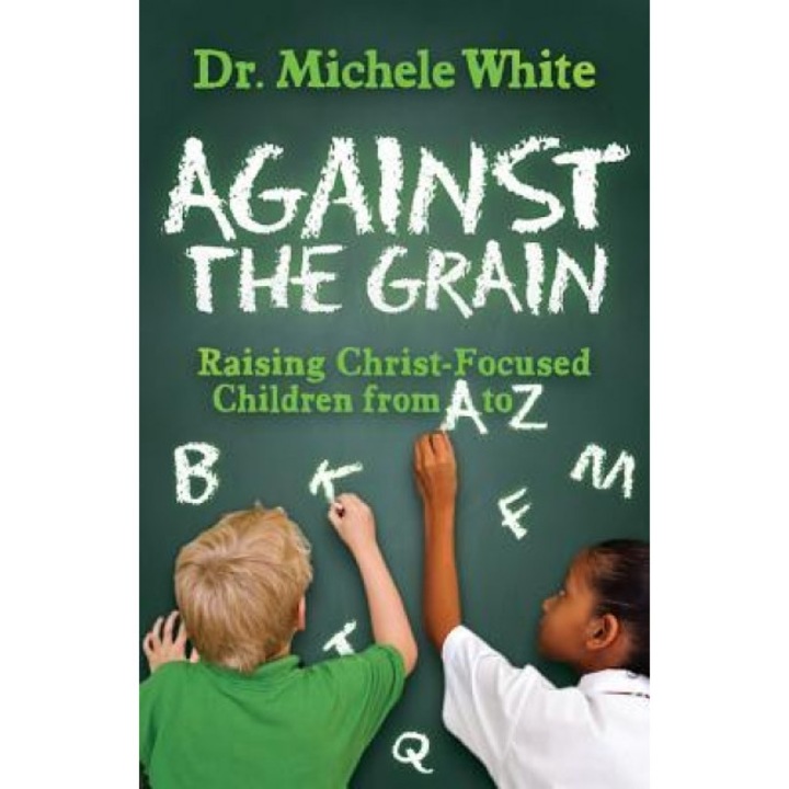Against the Grain: Raising Christ-Focused Children from A to Z, Michele White (Author)