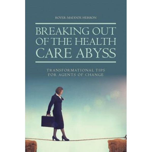 Breaking Out of the Health Care Abyss: Transformational Tips for Agents of Change, Royer-Maddox-Herron (Author)