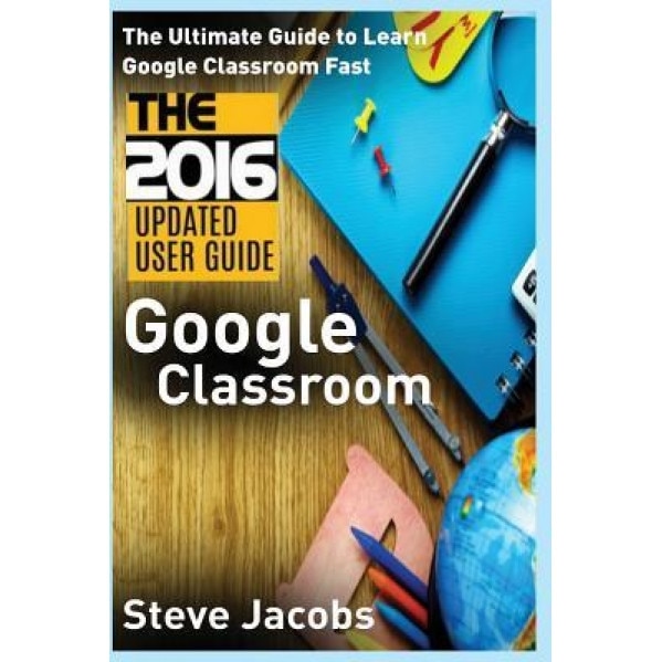 Google Classroom: The Ultimate Guide to Learn Google Classroom Fast (2016 Updated User Guide, Google Guide, Google Classrooms, Google Dr, Steve Jacobs (Author)