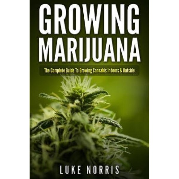 Growing Marijuana: The Complete Guide to Growing Cannabis Indoors and Outside, Luke Norris (Author)