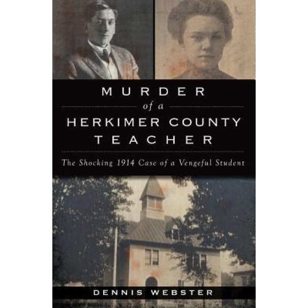 Murder of a Herkimer County Teacher: The Shocking 1914 Case of a Vengeful Student, Dennis Webster (Author)