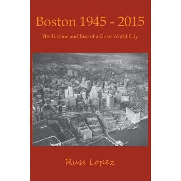 Boston 1945 - 2015: The Decline and Rebirth of a Great World City, Russ Lopez (Author)