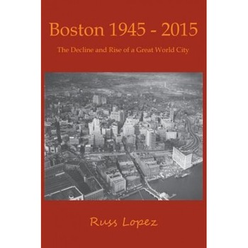 Boston 1945 - 2015: The Decline and Rebirth of a Great World City, Russ Lopez (Author) Boston 1945 - 2015: The Decline and Rebirth of a Great World City, Russ Lopez (Author)
