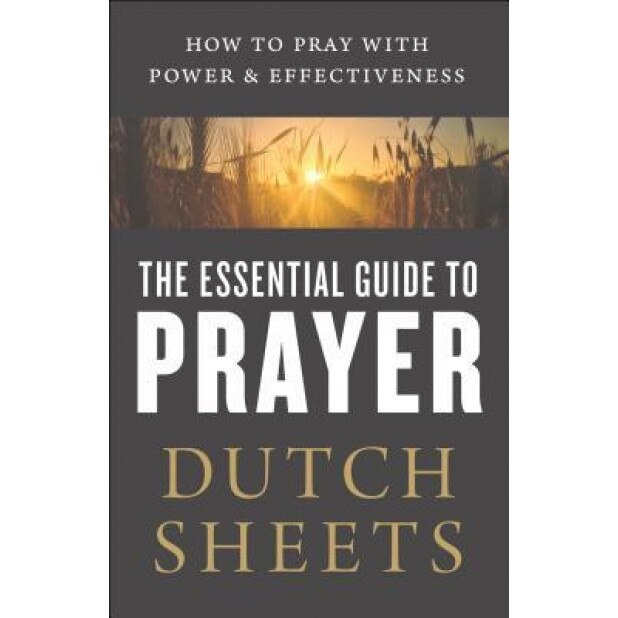 The Essential Guide to Prayer: How to Pray with Power and Effectiveness, Dutch Sheets (Author)