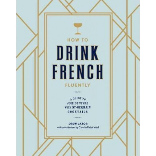 How to Drink French Fluently: A Guide to Joie de Vivre with St-Germain Cocktails, Drew Lazor (Author)