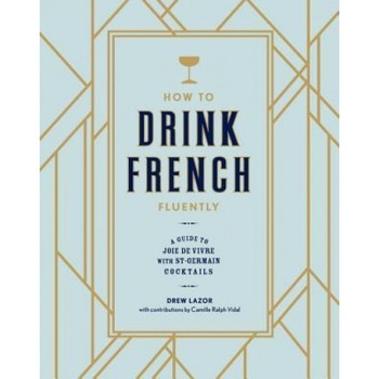 How to Drink French Fluently: A Guide to Joie de Vivre with St-Germain Cocktails, Drew Lazor (Author) How to Drink French Fluently: A Guide to Joie de Vivre with St-Germain Cocktails, Drew Lazor (Author)