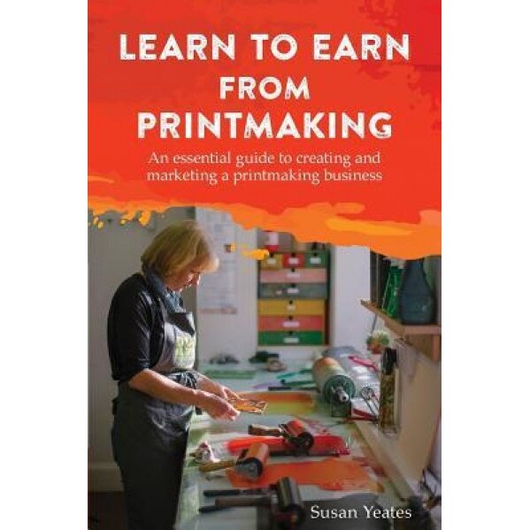 Learn to Earn from Printmaking: An Essential Guide to Creating and Marketing a Printmaking Business, Susan Yeates (Author)