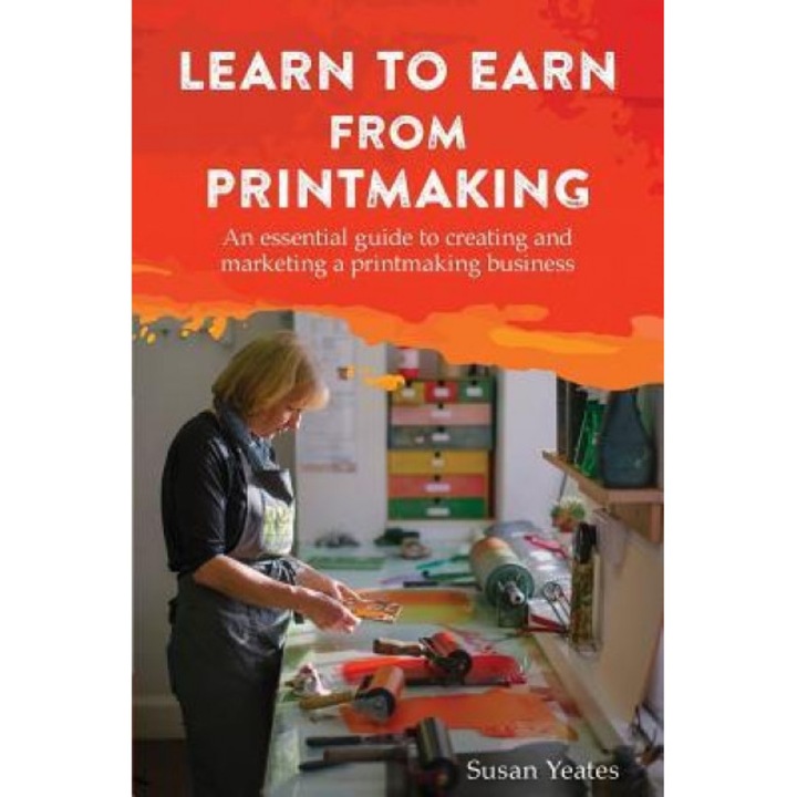 Learn to Earn from Printmaking: An Essential Guide to Creating and Marketing a Printmaking Business, Susan Yeates (Author)