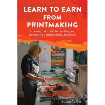 Learn to Earn from Printmaking: An Essential Guide to Creating and Marketing a Printmaking Business, Susan Yeates (Author) Learn to Earn from Printmaking: An Essential Guide to Creating and Marketing a Printmaking Business, Susan Yeates (Author)