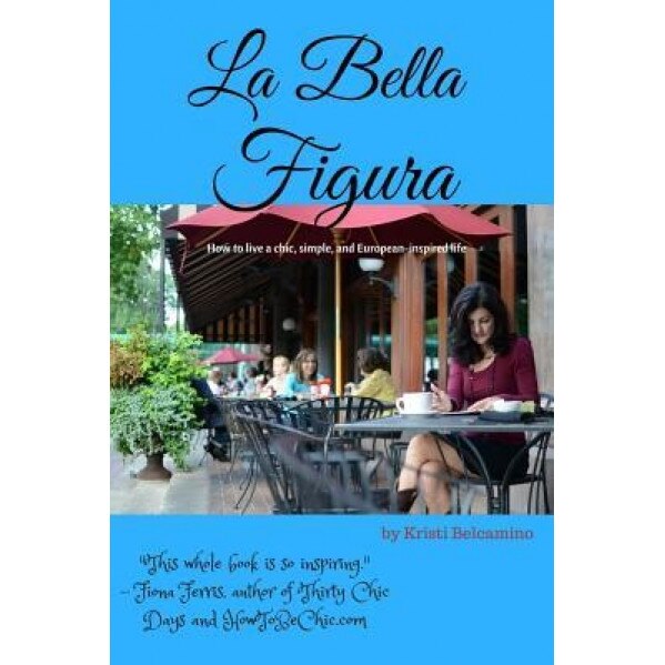 La Bella Figura: How to Live a Chic, Simple, and European-Inspired Life, Kristi Belcamino (Author)