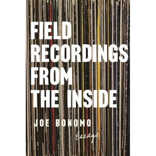 Field Recordings from the Inside: Essays, Joe Bonomo (Author)