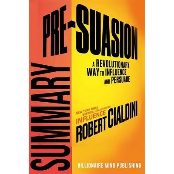 Summary: Pre-Suasion: A Revolutionary Way to Influence and Persuade by Robert Cialdini, Billionaire Mind Publishing (Author)
