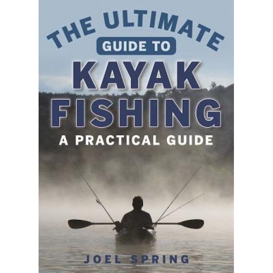 The Ultimate Guide to Kayak Fishing: A Practical Guide, Joel Spring (Author)