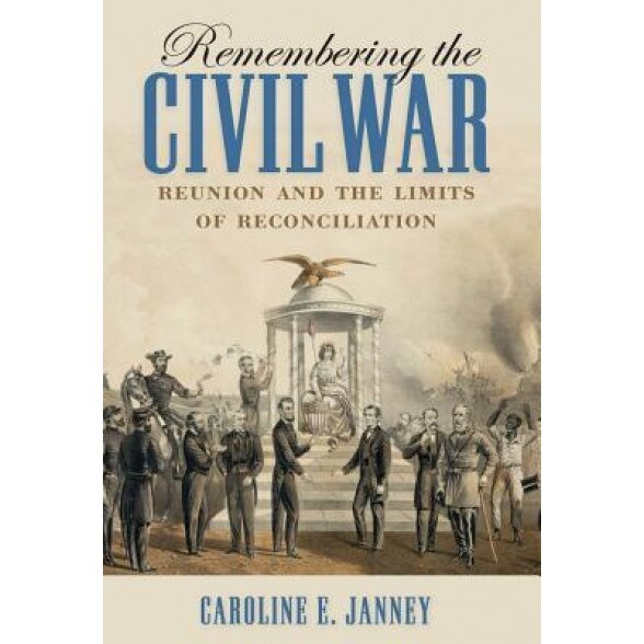 Remembering the Civil War: Reunion and the Limits of Reconciliation, Caroline E. Janney (Author)