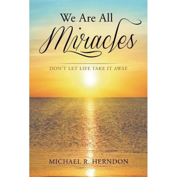 We Are All Miracles: Don't Let Life Take It Away, Michael R. Herndon (Author)