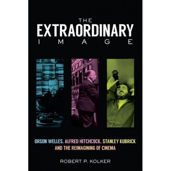 The Extraordinary Image: Orson Welles, Alfred Hitchcock, Stanley Kubrick, and the Reimagining of Cinema, Robert P. Kolker (Author)
