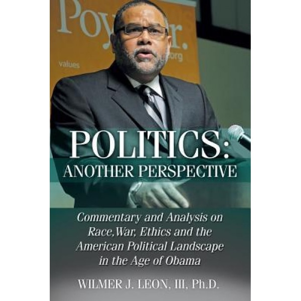 Politics: Another Perspective: Commentary and Analysis on Race, War, Ethics and the American Political Landscape in the Age of O, III Ph. D. Leon (Author)