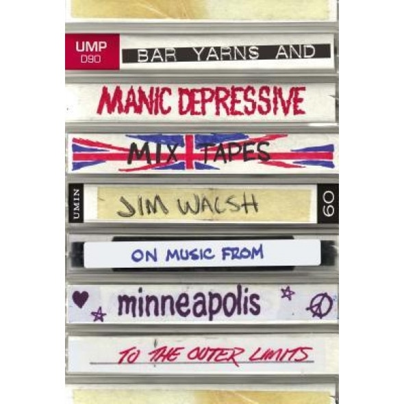 Bar Yarns and Manic-Depressive Mixtapes: Jim Walsh on Music from Minneapolis to the Outer Limits, Jim Walsh (Author)