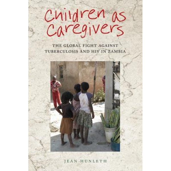 Children as Caregivers: The Global Fight Against Tuberculosis and HIV in Zambia, Jean Hunleth (Author)