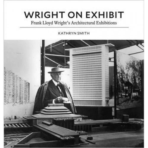 Wright on Exhibit: Frank Lloyd Wright's Architectural Exhibitions, Kathryn Smith (Author)