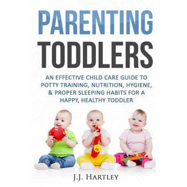 Parenting: Parenting Toddlers: An Effective Child Care Guide to Potty Training, Nutrition, Hygiene, & Proper Sleeping Habits for, J. J. Hartley (Author)