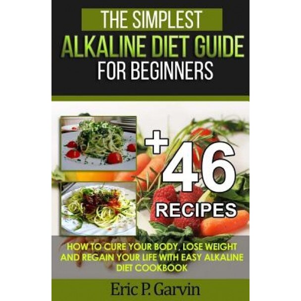 The Simplest Alkaline Diet Guide for Beginners + 46 Easy Recipes: How to Cure Your Body, Lose Weight and Regain Your Life with Easy Alkaline Diet Cook, Eric P. Garvin (Author)