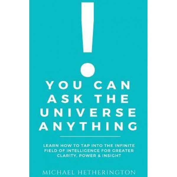 You Can Ask the Universe Anything: Learn How to Tap Into the Infinite Field of Intelligence for Greater Clarity, Power & Insight, Michael Hetherington (Author)