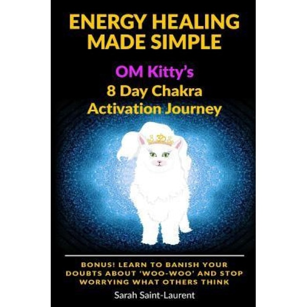 Energy Healing Made Simple Om Kitty's 8 Day Chakra Activation Journey: Bonus! Learn to Banish Your Doubts about 'Woo-Woo' and Stop Worrying What Other, Sarah Saint-Laurent (Author)