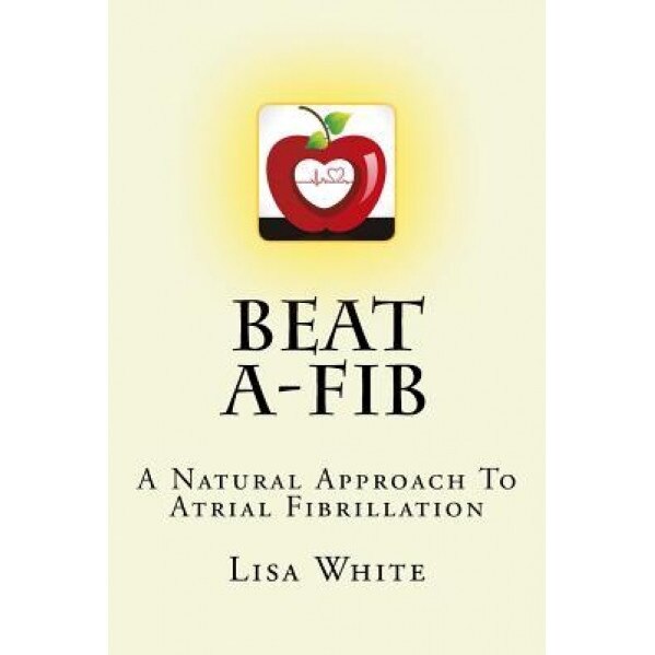 Beat A-Fib: A Natural Approach to Atrial Fibrillation, Lisa M. White (Author)