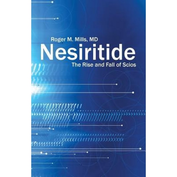 Nesiritide: The Rise and Fall of Scios, M. D. Roger M. Mills (Author)