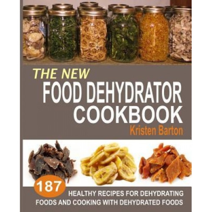 The New Food Dehydrator Cookbook: 187 Healthy Recipes for Dehydrating Foods and Cooking with Dehydrated Foods, Kristen Barton (Author)