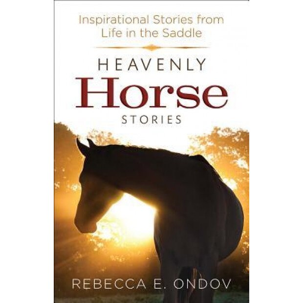 Heavenly Horse Stories: Inspirational Stories from Life in the Saddle, Rebecca E. Ondov (Author)