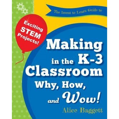 The Invent to Learn Guide to Making in the K-3 Classroom: Why, How, and Wow!, Alice Baggett (Author)