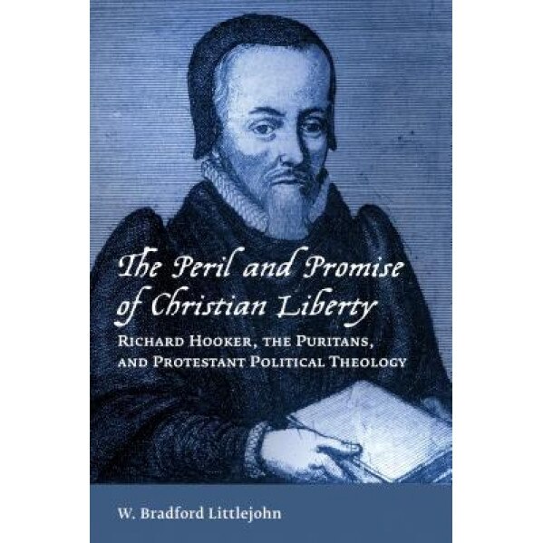 The Peril and Promise of Christian Liberty: Richard Hooker, the Puritans, and Protestant Political Theology, W. Bradford Littlejohn (Author)
