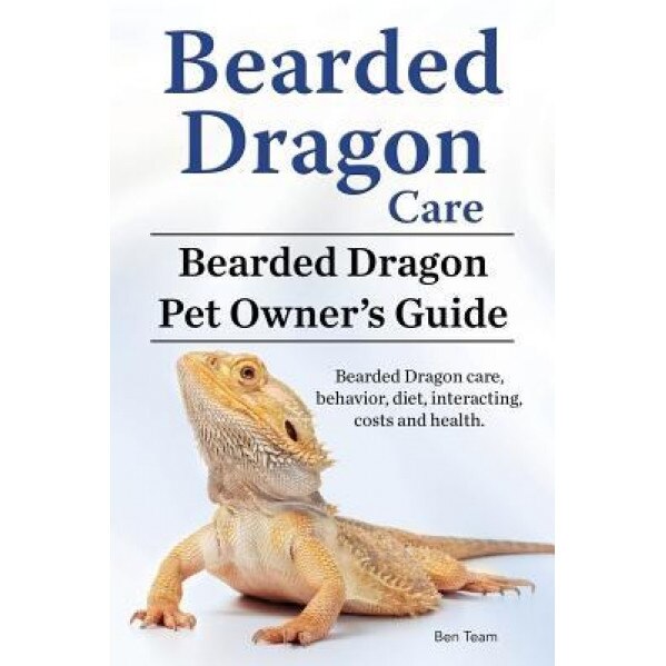 Bearded Dragon Care. Bearded Dragon Pet Owners Guide. Bearded Dragon Care, Behavior, Diet, Interacting, Costs and Health. Bearded Dragon., Ben Team (Author)