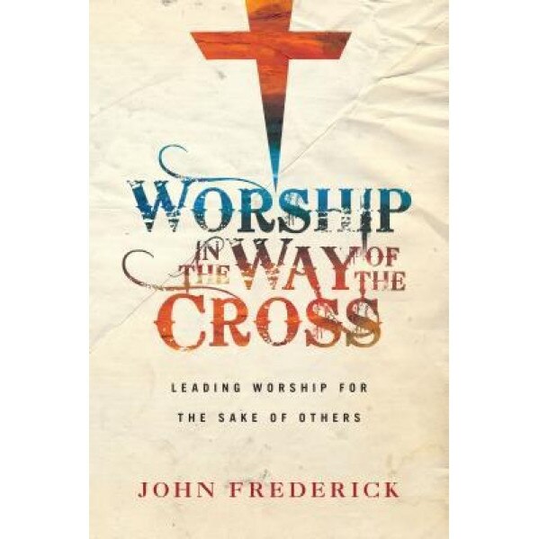 Worship in the Way of the Cross: Leading Worship for the Sake of Others, John Frederick (Author)