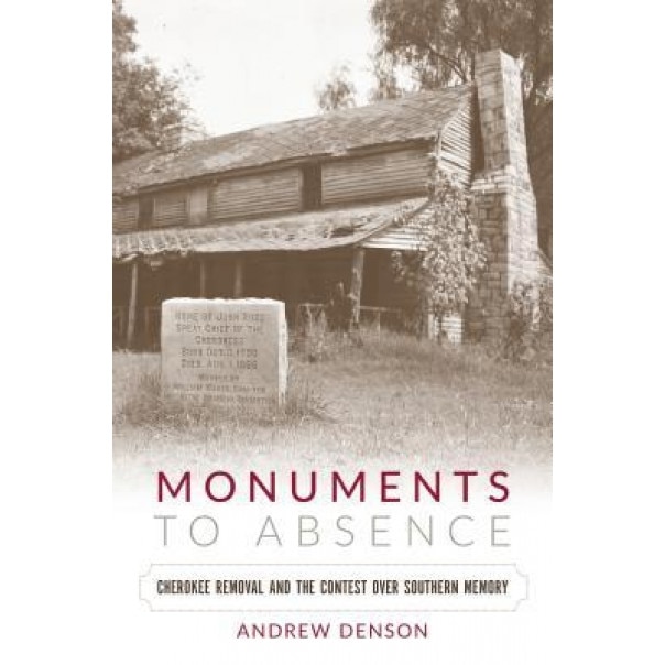 Monuments to Absence: Cherokee Removal and the Contest Over Southern Memory, Andrew Denson (Author)