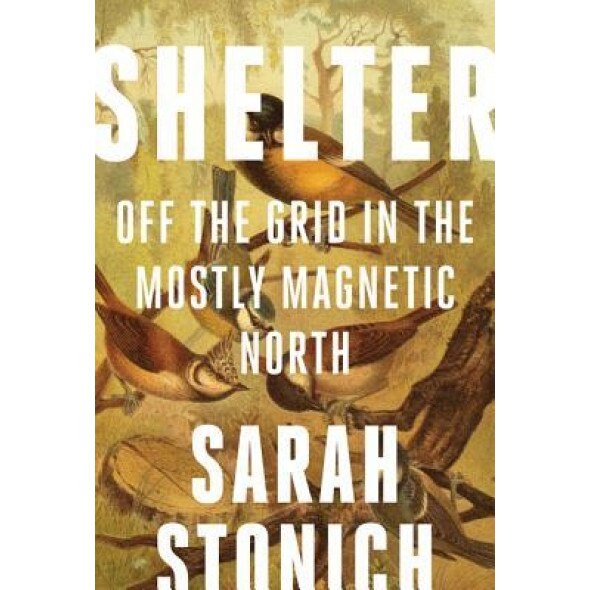 Shelter: Off the Grid in the Mostly Magnetic North, Sarah Stonich (Author)