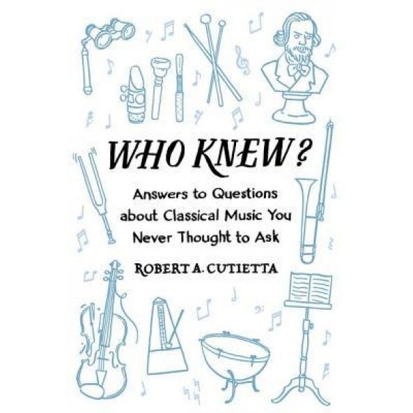 Who Knew?: Answers to Questions about Classical Music You Never Thought to Ask, Robert A. Cutietta (Author)