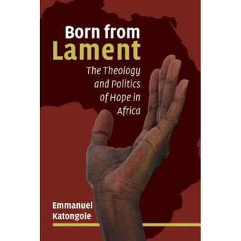 Born from Lament: The Theology and Politics of Hope in Africa, Emmanuel Katongole (Author) Born from Lament: The Theology and Politics of Hope in Africa, Emmanuel Katongole (Author)