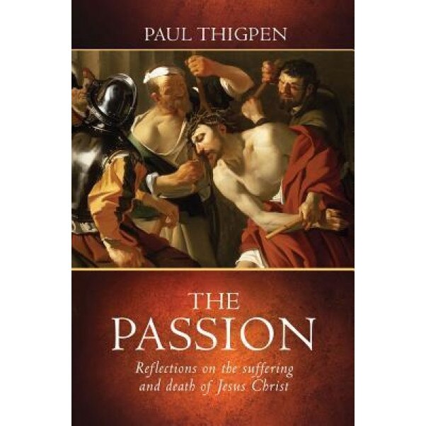 The Passion: Reflections on the Suffering and Death of Jesus Christ, Paul Thigpen (Author)
