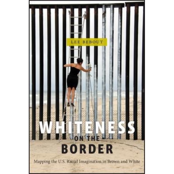 Whiteness on the Border: Mapping the U.S. Racial Imagination in Brown and White, Lee Bebout (Author)