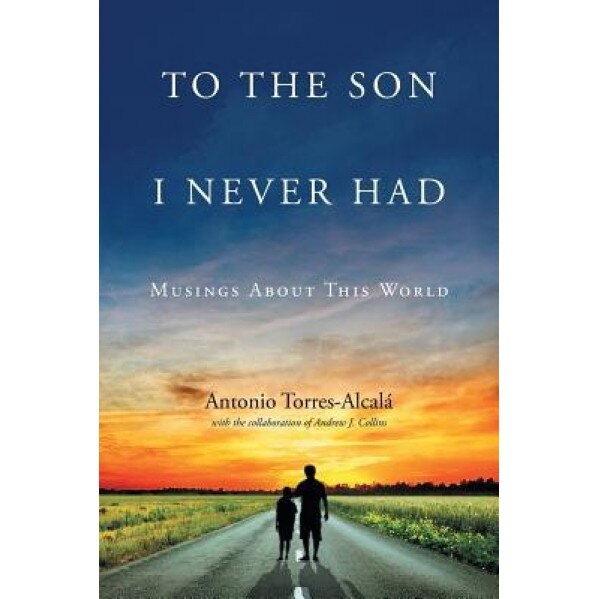To the Son I Never Had: Musings about This World, Antonio Torres-Alcala (Author)